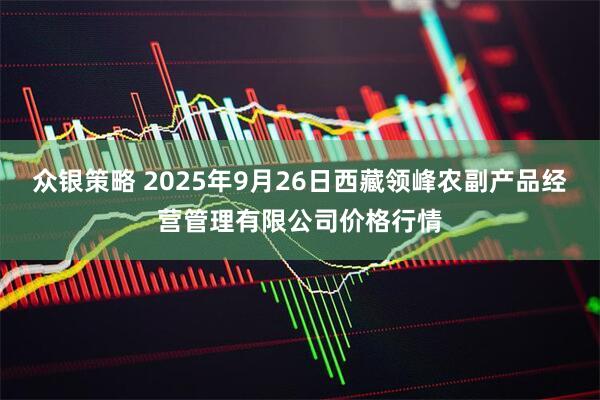 众银策略 2025年9月26日西藏领峰农副产品经营管理有限公司价格行情