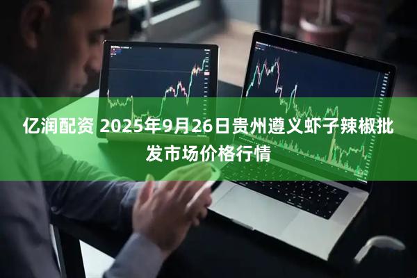 亿润配资 2025年9月26日贵州遵义虾子辣椒批发市场价格行情
