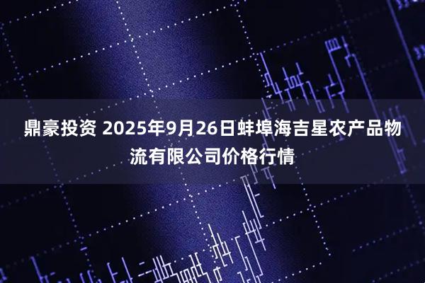 鼎豪投资 2025年9月26日蚌埠海吉星农产品物流有限公司价格行情