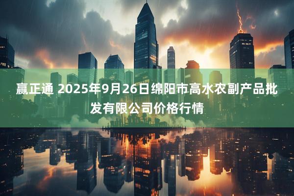 赢正通 2025年9月26日绵阳市高水农副产品批发有限公司价格行情
