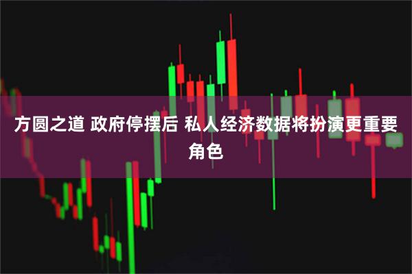 方圆之道 政府停摆后 私人经济数据将扮演更重要角色