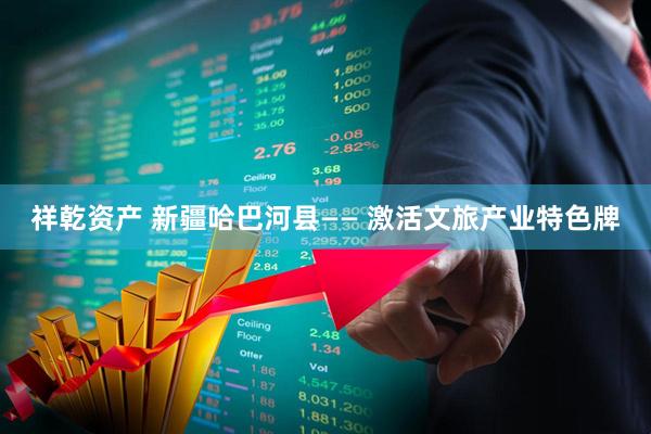 祥乾资产 新疆哈巴河县—— 激活文旅产业特色牌
