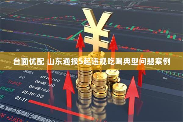 台面优配 山东通报5起违规吃喝典型问题案例