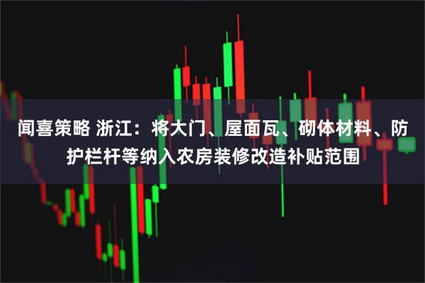 闻喜策略 浙江：将大门、屋面瓦、砌体材料、防护栏杆等纳入农房装修改造补贴范围
