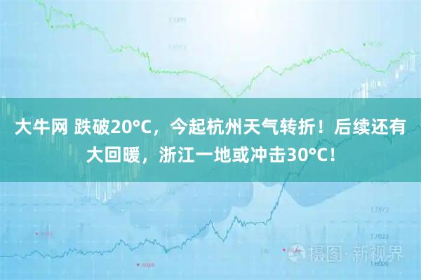 大牛网 跌破20°C，今起杭州天气转折！后续还有大回暖，浙江一地或冲击30°C！