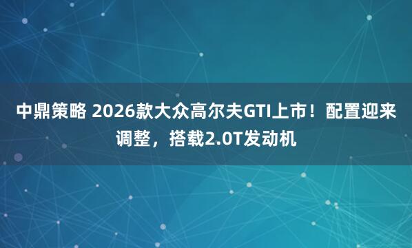 中鼎策略 2026款大众高尔夫GTI上市！配置迎来调整，搭载2.0T发动机
