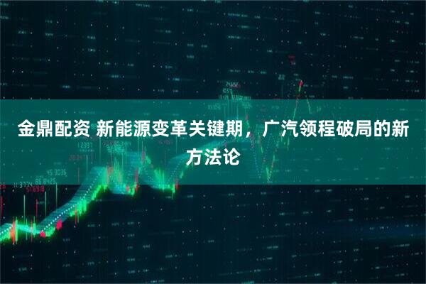 金鼎配资 新能源变革关键期,广汽领程破局的新方法论