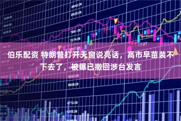 伯乐配资 特朗普打开天窗说亮话，高市早苗装不下去了，被曝已撤回涉台发言