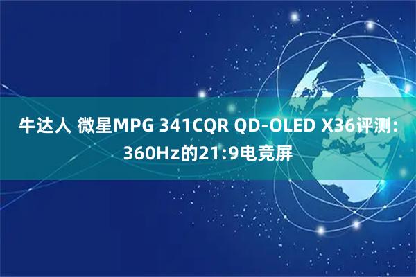 牛达人 微星MPG 341CQR QD-OLED X36评测:360Hz的21:9电竞屏