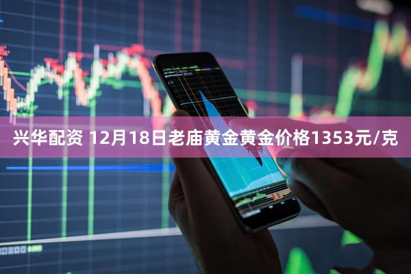 兴华配资 12月18日老庙黄金黄金价格1353元/克