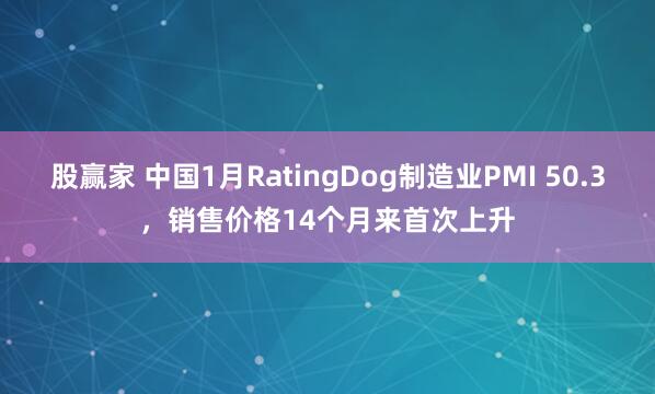 股赢家 中国1月RatingDog制造业PMI 50.3，销售价格14个月来首次上升