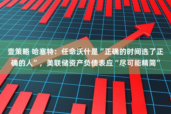 壹策略 哈塞特：任命沃什是“正确的时间选了正确的人”，美联储资产负债表应“尽可能精简”