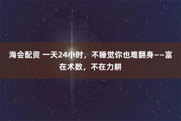海会配资 一天24小时，不睡觉你也难翻身——富在术数，不在力耕