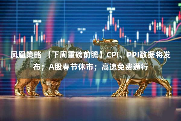 凤凰策略 【下周重磅前瞻】CPI、PPI数据将发布；A股春节休市；高速免费通行