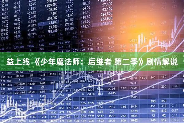 益上线 《少年魔法师：后继者 第二季》剧情解说