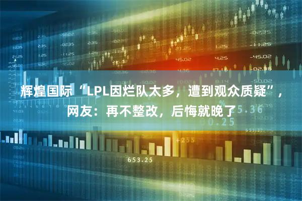 辉煌国际 “LPL因烂队太多，遭到观众质疑”，网友：再不整改，后悔就晚了