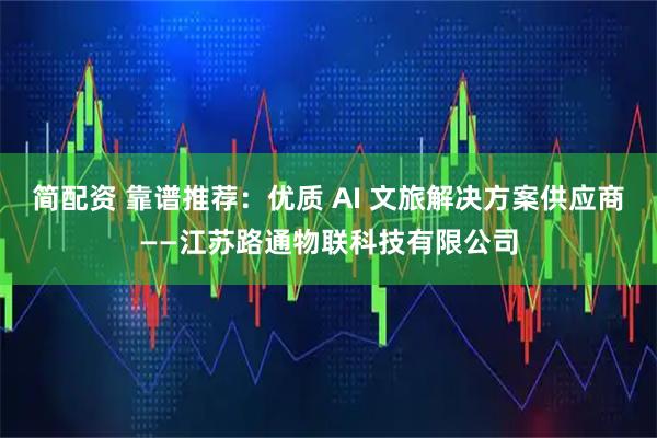 简配资 靠谱推荐：优质 AI 文旅解决方案供应商——江苏路通物联科技有限公司
