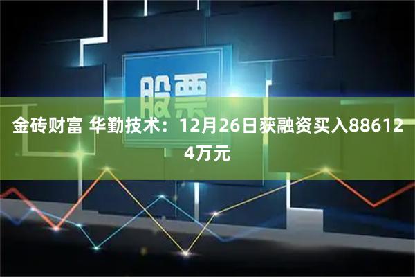 金砖财富 华勤技术：12月26日获融资买入886124万元