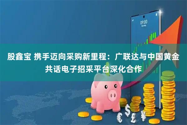 股鑫宝 携手迈向采购新里程：广联达与中国黄金共话电子招采平台深化合作