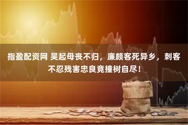 指盈配资网 吴起母丧不归，廉颇客死异乡，刺客不忍残害忠良竟撞树自尽！