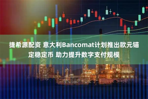 捷希源配资 意大利Bancomat计划推出欧元锚定稳定币 助力提升数字支付规模