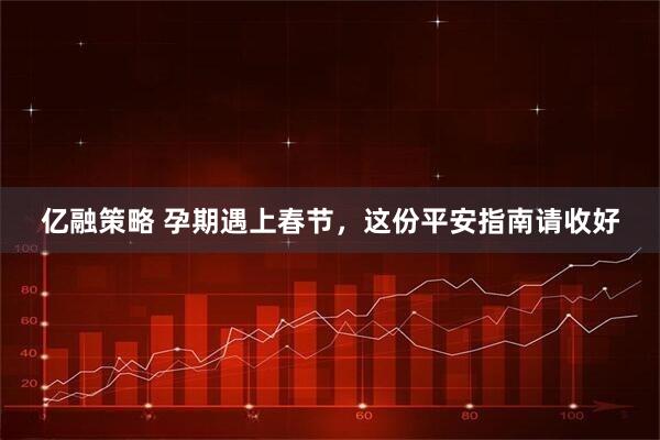 亿融策略 孕期遇上春节，这份平安指南请收好