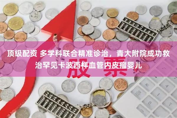顶级配资 多学科联合精准诊治，青大附院成功救治罕见卡波西样血管内皮瘤婴儿