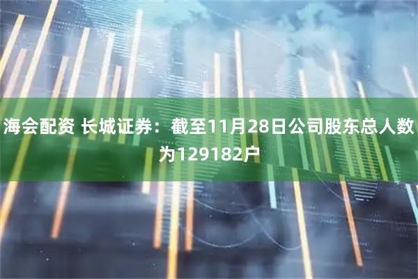 海会配资 长城证券：截至11月28日公司股东总人数为129182户