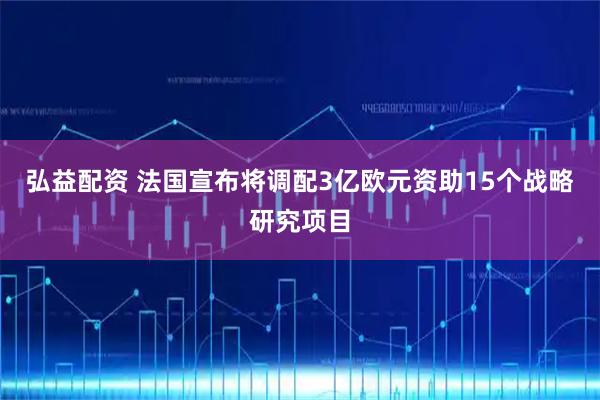 弘益配资 法国宣布将调配3亿欧元资助15个战略研究项目