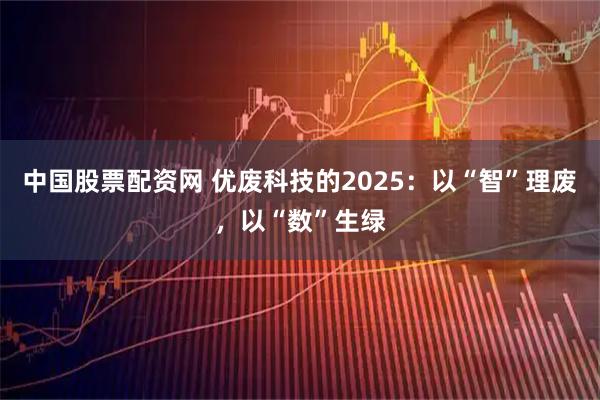 中国股票配资网 优废科技的2025：以“智”理废，以“数”生绿