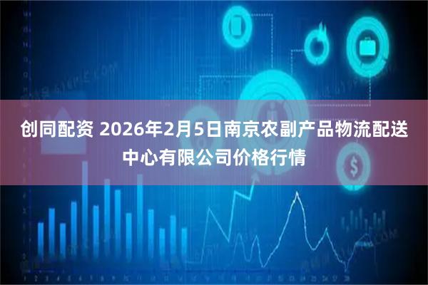 创同配资 2026年2月5日南京农副产品物流配送中心有限公司价格行情
