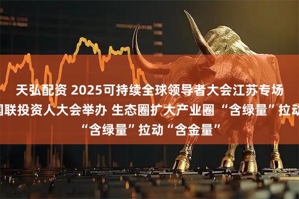 天弘配资 2025可持续全球领导者大会江苏专场、第二届国联投资人大会举办 生态圈扩大产业圈 “含绿量”拉动“含金量”
