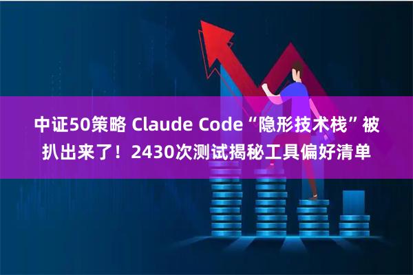 中证50策略 Claude Code“隐形技术栈”被扒出来了！2430次测试揭秘工具偏好清单
