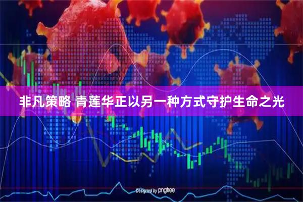非凡策略 青莲华正以另一种方式守护生命之光