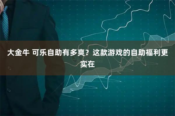 大金牛 可乐自助有多爽?这款游戏的自助福利更实在