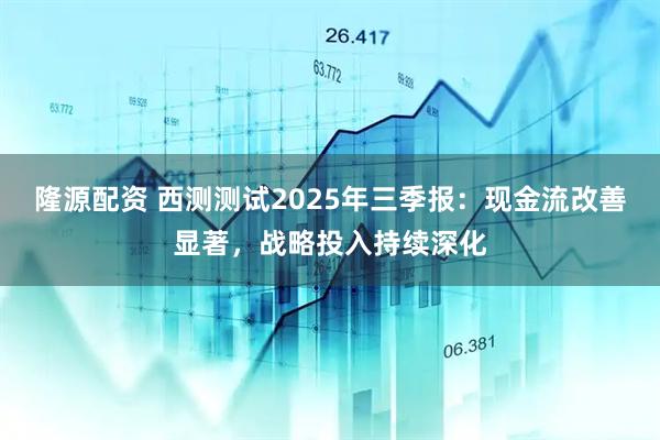 隆源配资 西测测试2025年三季报:现金流改善显著,战略投入持续深化