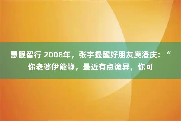 慧眼智行 2008年，张宇提醒好朋友庾澄庆：“你老婆伊能静，最近有点诡异，你可