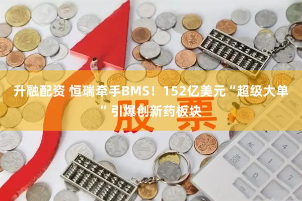 升融配资 恒瑞牵手BMS！152亿美元“超级大单”引爆创新药板块