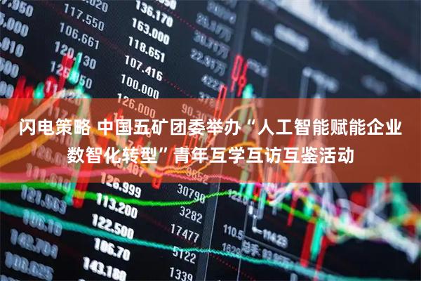 闪电策略 中国五矿团委举办“人工智能赋能企业数智化转型”青年互学互访互鉴活动